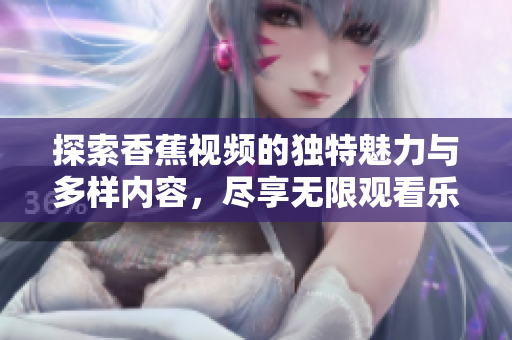 探索香蕉视频的独特魅力与多样内容，尽享无限观看乐趣
