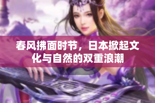春风拂面时节，日本掀起文化与自然的双重浪潮