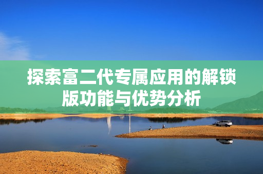 探索富二代专属应用的解锁版功能与优势分析