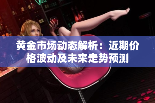 黄金市场动态解析：近期价格波动及未来走势预测