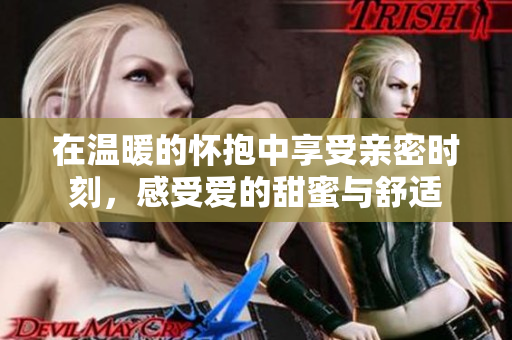 在温暖的怀抱中享受亲密时刻，感受爱的甜蜜与舒适