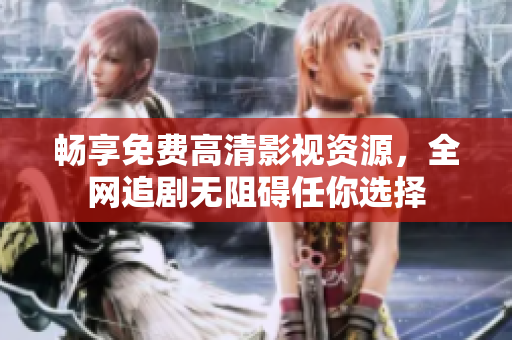畅享免费高清影视资源，全网追剧无阻碍任你选择