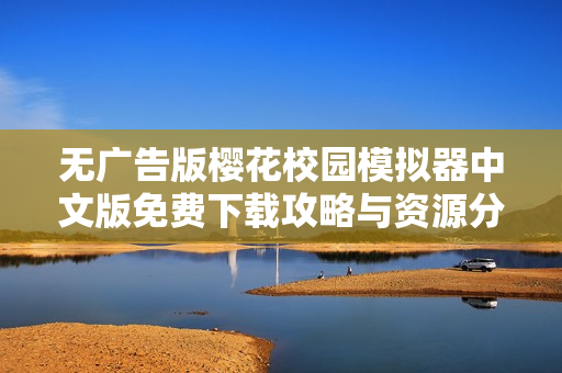 无广告版樱花校园模拟器中文版免费下载攻略与资源分享