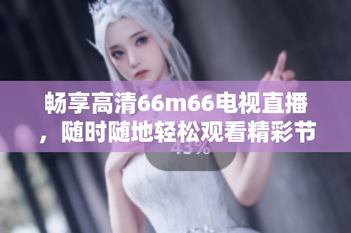 畅享高清66m66电视直播，随时随地轻松观看精彩节目