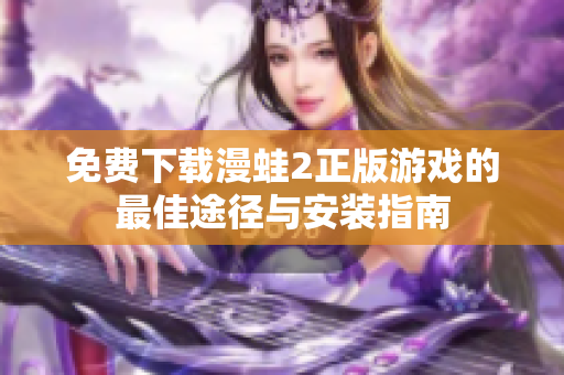 免费下载漫蛙2正版游戏的最佳途径与安装指南