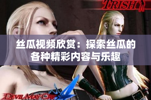 丝瓜视频欣赏：探索丝瓜的各种精彩内容与乐趣