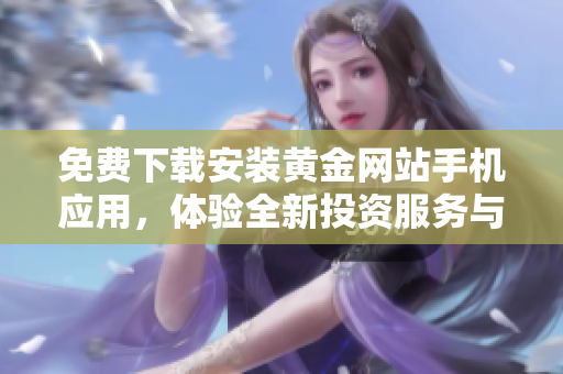 免费下载安装黄金网站手机应用，体验全新投资服务与资讯
