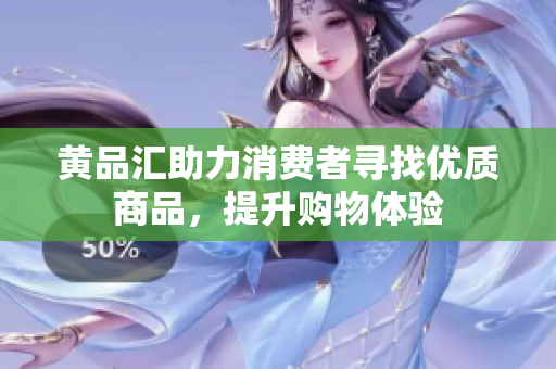黄品汇助力消费者寻找优质商品，提升购物体验