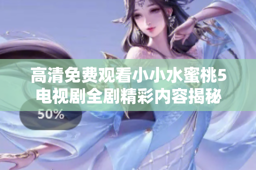 高清免费观看小小水蜜桃5电视剧全剧精彩内容揭秘