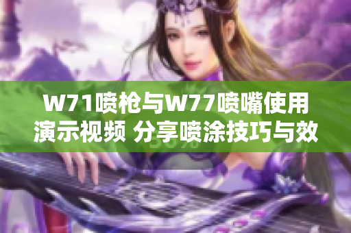 W71喷枪与W77喷嘴使用演示视频 分享喷涂技巧与效果解析