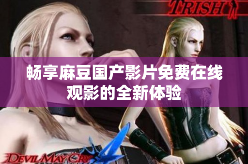 畅享麻豆国产影片免费在线观影的全新体验