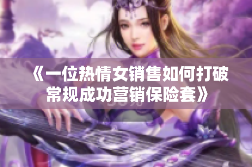 《一位热情女销售如何打破常规成功营销保险套》