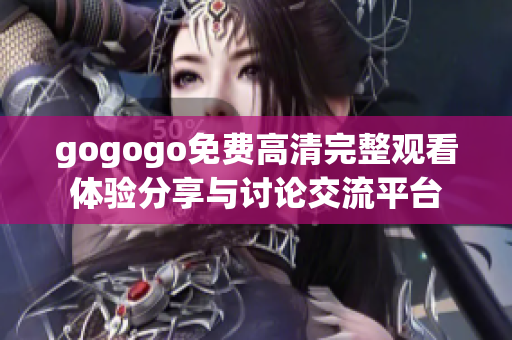 gogogo免费高清完整观看体验分享与讨论交流平台