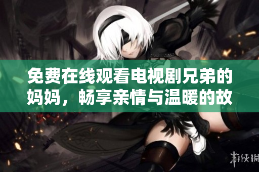 免费在线观看电视剧兄弟的妈妈，畅享亲情与温暖的故事