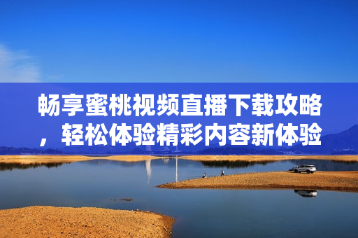 畅享蜜桃视频直播下载攻略，轻松体验精彩内容新体验