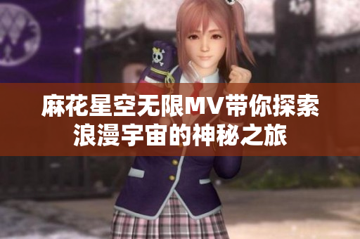 麻花星空无限MV带你探索浪漫宇宙的神秘之旅