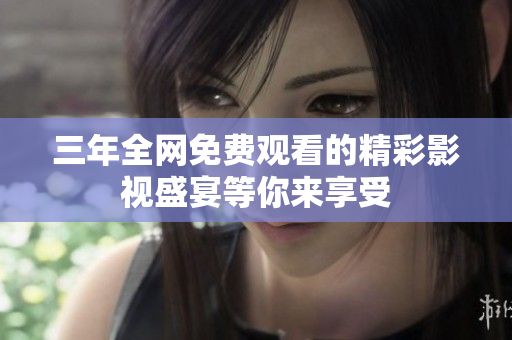 三年全网免费观看的精彩影视盛宴等你来享受