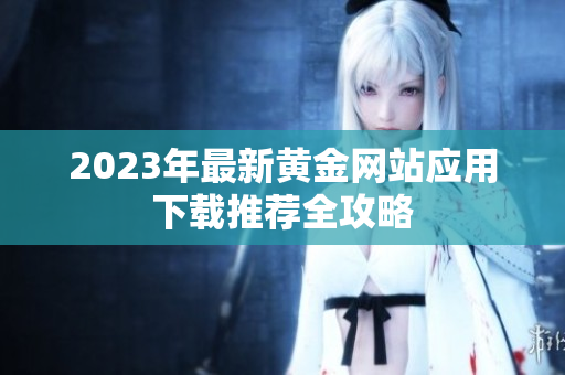 2023年最新黄金网站应用下载推荐全攻略