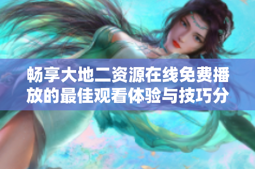 畅享大地二资源在线免费播放的最佳观看体验与技巧分享