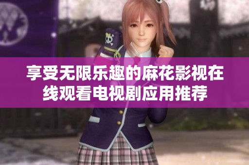 享受无限乐趣的麻花影视在线观看电视剧应用推荐