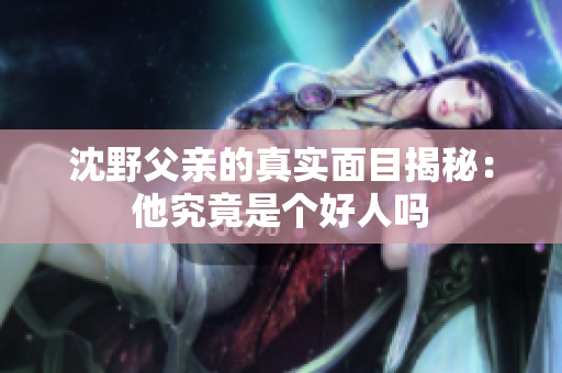 沈野父亲的真实面目揭秘：他究竟是个好人吗