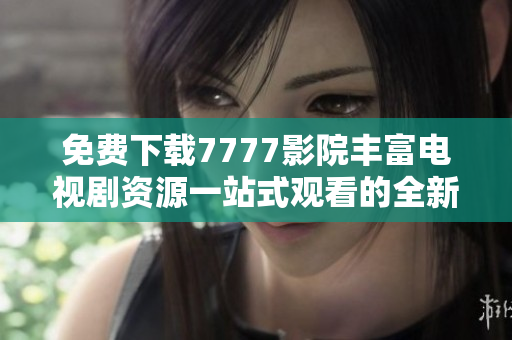 免费下载7777影院丰富电视剧资源一站式观看的全新体验