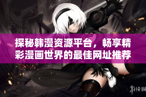 探秘韩漫资源平台，畅享精彩漫画世界的最佳网址推荐