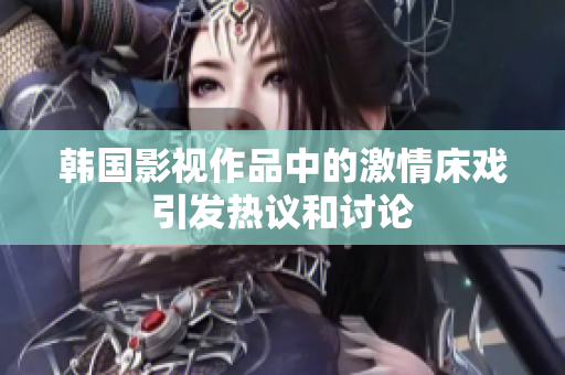韩国影视作品中的激情床戏引发热议和讨论