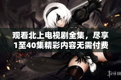 观看北上电视剧全集，尽享1至40集精彩内容无需付费