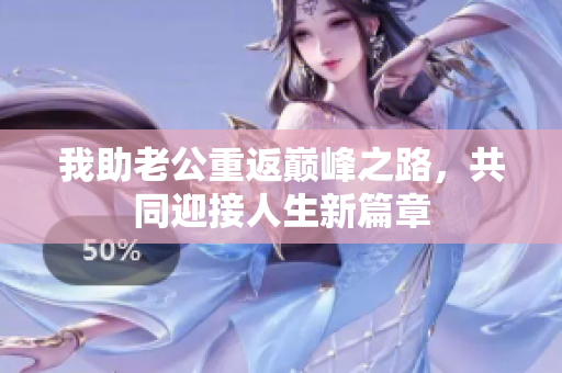 我助老公重返巅峰之路，共同迎接人生新篇章