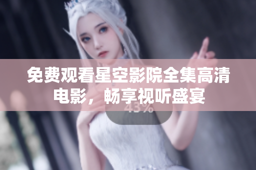 免费观看星空影院全集高清电影，畅享视听盛宴