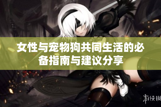 女性与宠物狗共同生活的必备指南与建议分享