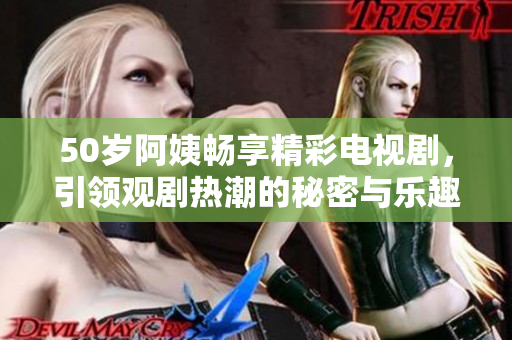 50岁阿姨畅享精彩电视剧，引领观剧热潮的秘密与乐趣