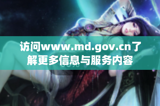 访问www.md.gov.cn了解更多信息与服务内容
