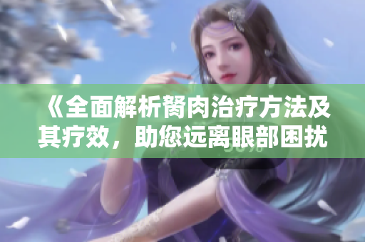 《全面解析胬肉治疗方法及其疗效，助您远离眼部困扰》