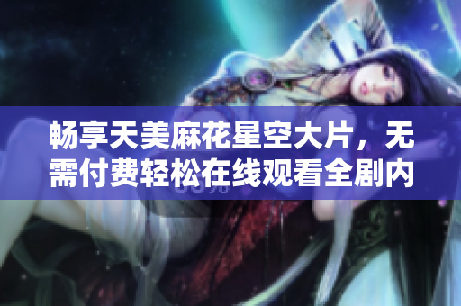 畅享天美麻花星空大片，无需付费轻松在线观看全剧内容
