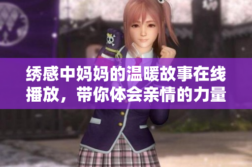 绣感中妈妈的温暖故事在线播放，带你体会亲情的力量与美好