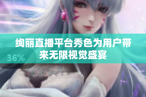 绚丽直播平台秀色为用户带来无限视觉盛宴