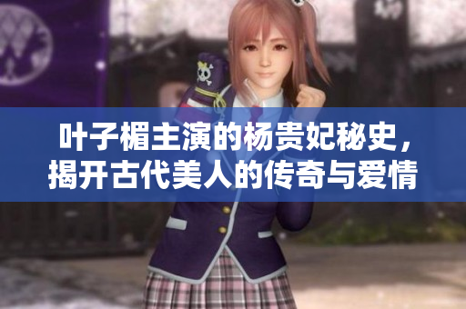 叶子楣主演的杨贵妃秘史，揭开古代美人的传奇与爱情故事