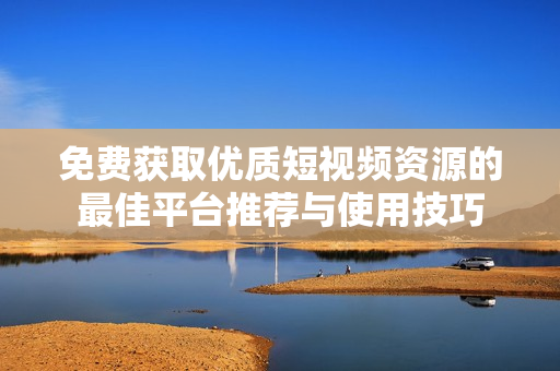 免费获取优质短视频资源的最佳平台推荐与使用技巧
