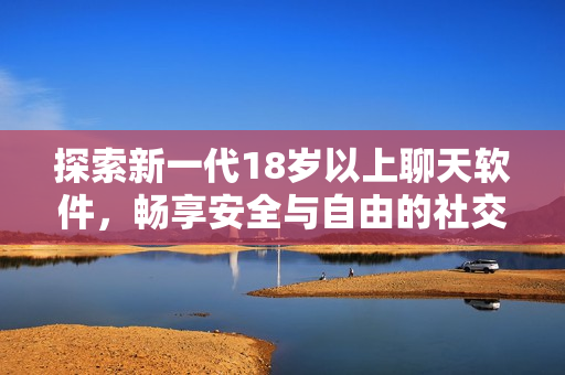探索新一代18岁以上聊天软件，畅享安全与自由的社交体验