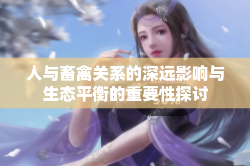 人与畜禽关系的深远影响与生态平衡的重要性探讨