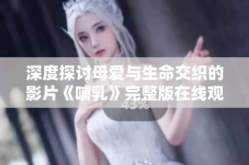 深度探讨母爱与生命交织的影片《哺乳》完整版在线观看体验