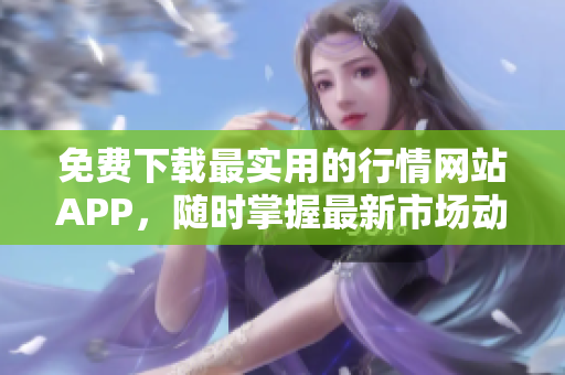 免费下载最实用的行情网站APP，随时掌握最新市场动态