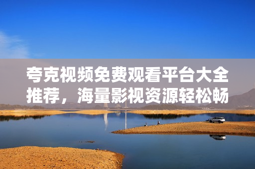 夸克视频免费观看平台大全推荐，海量影视资源轻松畅享