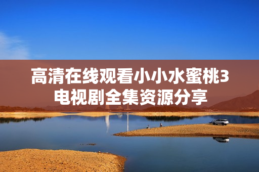 高清在线观看小小水蜜桃3电视剧全集资源分享
