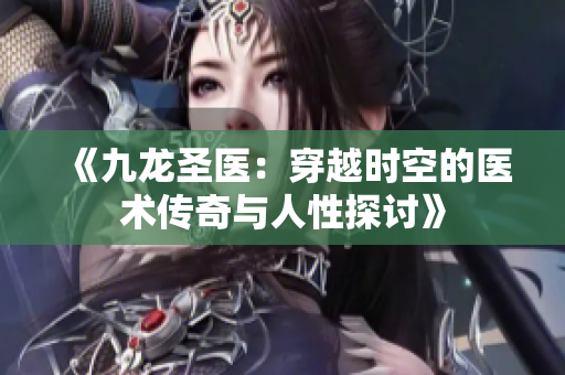 《九龙圣医：穿越时空的医术传奇与人性探讨》