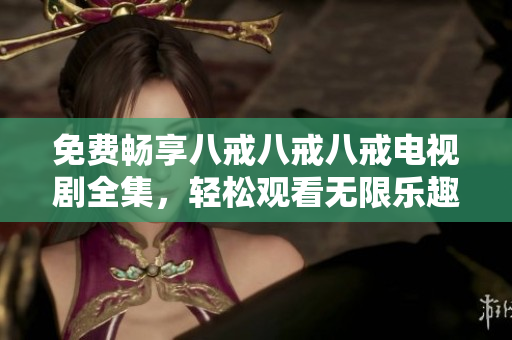 免费畅享八戒八戒八戒电视剧全集，轻松观看无限乐趣