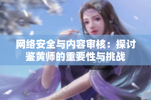 网络安全与内容审核：探讨鉴黄师的重要性与挑战