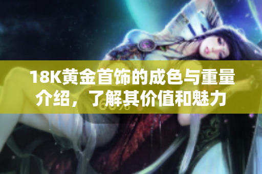 18K黄金首饰的成色与重量介绍，了解其价值和魅力